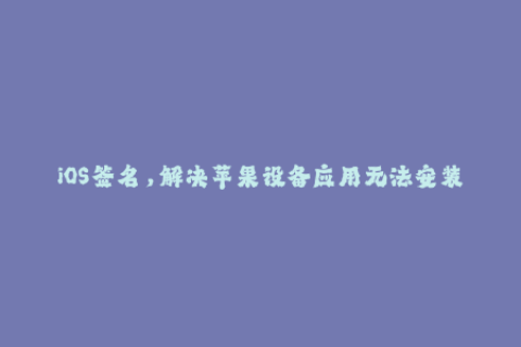 iOS签名，解决苹果设备应用无法安装问题