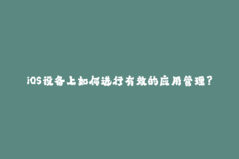 iOS设备上如何进行有效的应用管理？