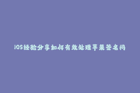iOS经验分享如何有效处理苹果签名问题？
