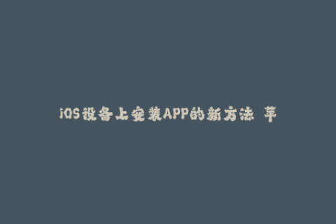 iOS设备上安装APP的新方法——苹果签名探究