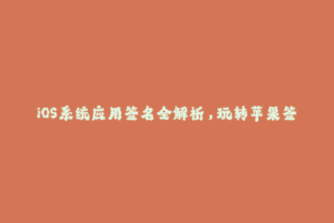 iOS系统应用签名全解析，玩转苹果签名！