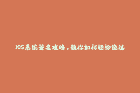 iOS系统签名攻略，教你如何轻松绕过签名限制