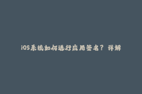 iOS系统如何进行应用签名？——详解苹果签名流程