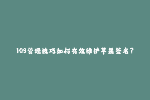 IOS管理技巧如何有效维护苹果签名？