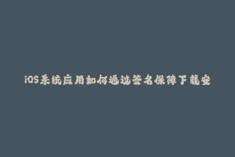 iOS系统应用如何通过签名保障下载安全？——iOS签名解析。