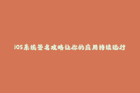 iOS系统签名攻略让你的应用持续运行更久