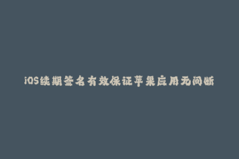 iOS续期签名有效保证苹果应用无间断访问