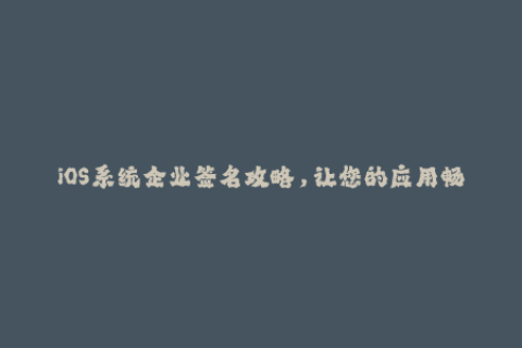iOS系统企业签名攻略，让您的应用畅快无阻