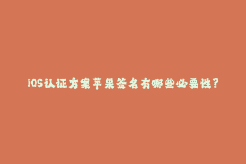 iOS认证方案苹果签名有哪些必要性？