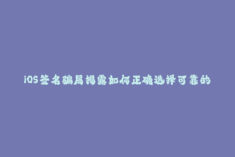 iOS签名骗局揭露如何正确选择可靠的苹果签名服务？