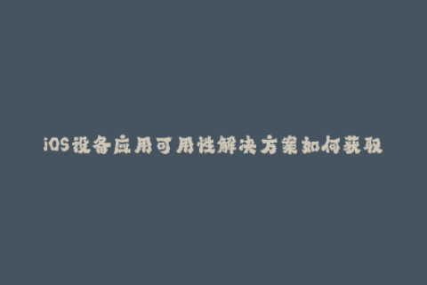 iOS设备应用可用性解决方案如何获取苹果签名？