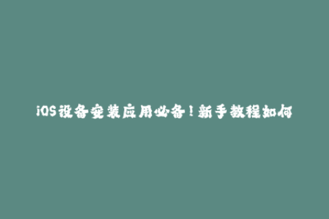iOS设备安装应用必备！新手教程如何进行苹果签名？