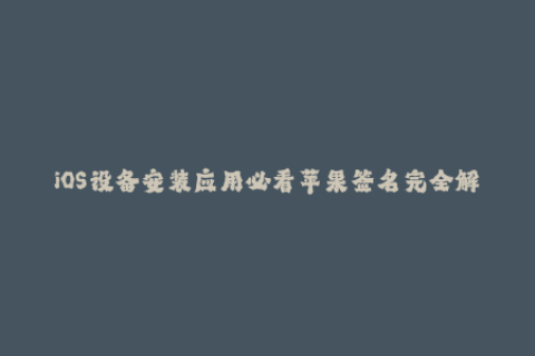 iOS设备安装应用必看苹果签名完全解析