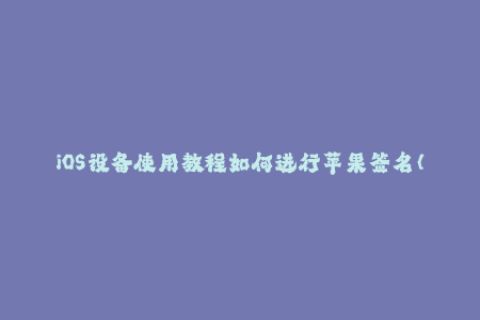 iOS设备使用教程如何进行苹果签名（附详细步骤）