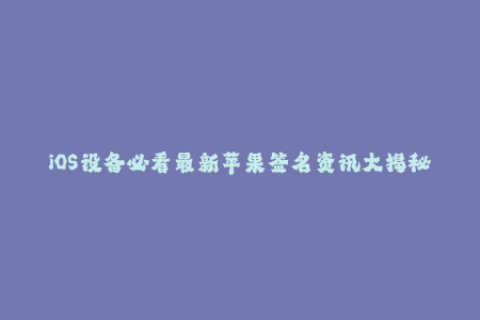 iOS设备必看最新苹果签名资讯大揭秘！
