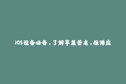 iOS设备必备，了解苹果签名，保障应用正常运行