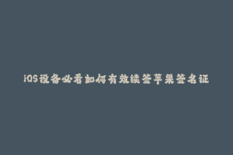 iOS设备必看如何有效续签苹果签名证书