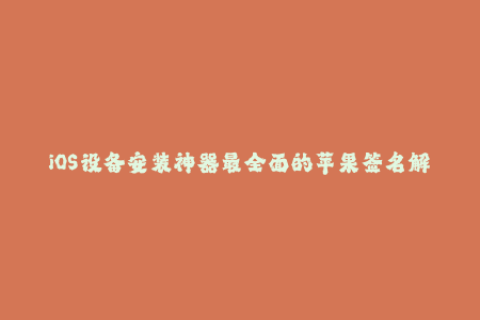 iOS设备安装神器最全面的苹果签名解析！