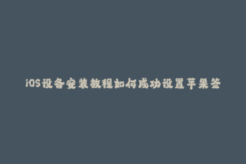 iOS设备安装教程如何成功设置苹果签名