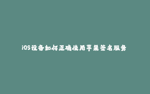 iOS设备如何正确使用苹果签名服务 - 完整指南