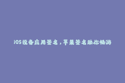 iOS设备应用签名，苹果签名助你畅游应用海洋
