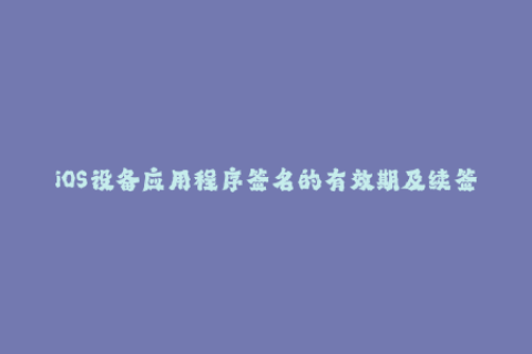 iOS设备应用程序签名的有效期及续签方法