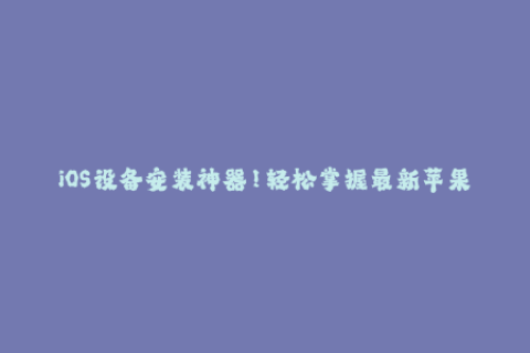 iOS设备安装神器！轻松掌握最新苹果签名方式
