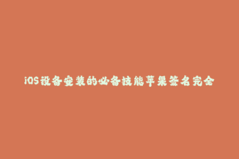 iOS设备安装的必备技能苹果签名完全指南