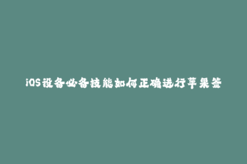 iOS设备必备技能如何正确进行苹果签名