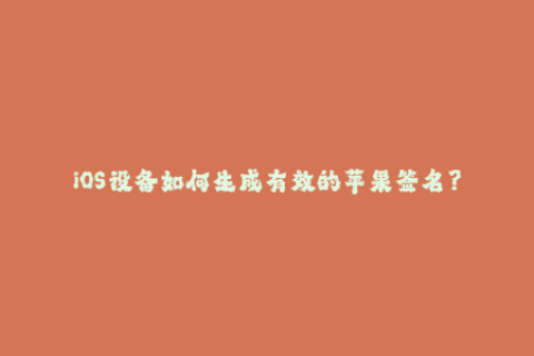 iOS设备如何生成有效的苹果签名？