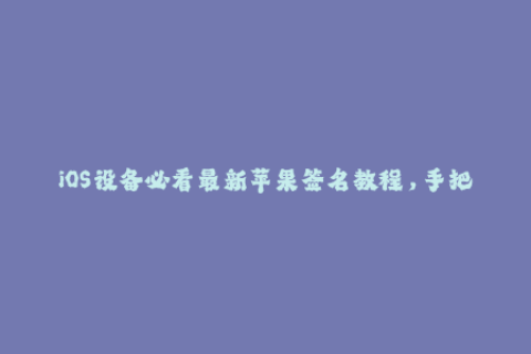 iOS设备必看最新苹果签名教程，手把手教你解决签名问题！