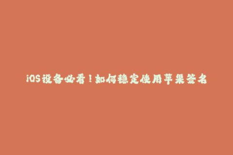 iOS设备必看！如何稳定使用苹果签名？