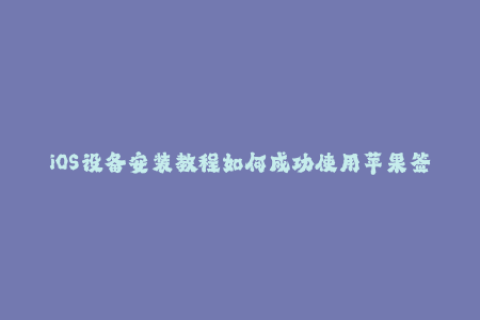 iOS设备安装教程如何成功使用苹果签名？