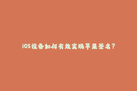 iOS设备如何有效实现苹果签名？