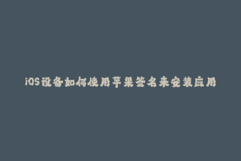 iOS设备如何使用苹果签名来安装应用？