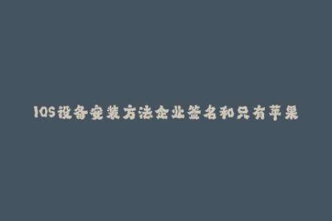 IOS设备安装方法企业签名和只有苹果手机的签名，具体教程请查看