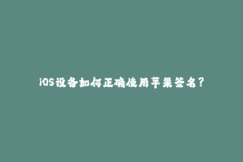 iOS设备如何正确使用苹果签名？