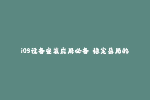 iOS设备安装应用必备  稳定易用的苹果签名服务攻略