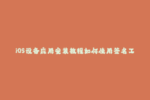 iOS设备应用安装教程如何使用签名工具在苹果设备上安装第三方应用？