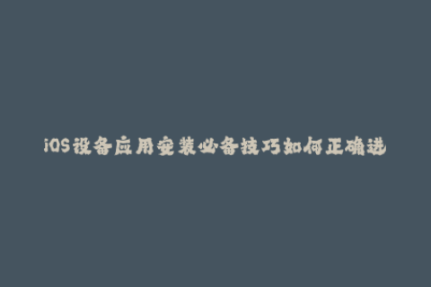 iOS设备应用安装必备技巧如何正确进行苹果签名