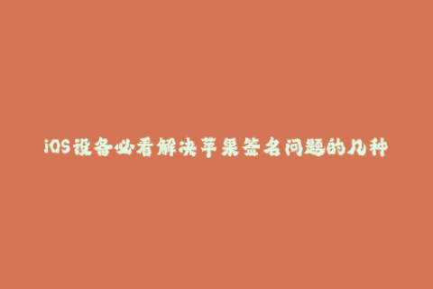 iOS设备必看解决苹果签名问题的几种有效方案