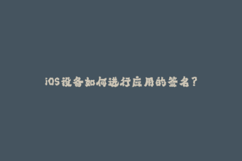 iOS设备如何进行应用的签名？