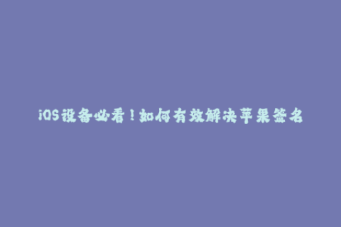 iOS设备必看！如何有效解决苹果签名问题
