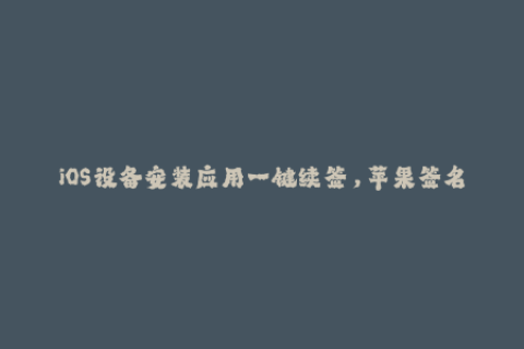 iOS设备安装应用一键续签，苹果签名神器！