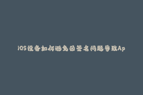 iOS设备如何避免因签名问题导致App无法使用？