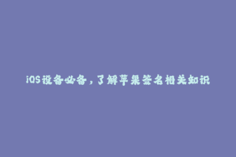 iOS设备必备，了解苹果签名相关知识！