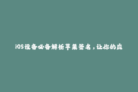 iOS设备必备解析苹果签名，让你的应用安全畅享！