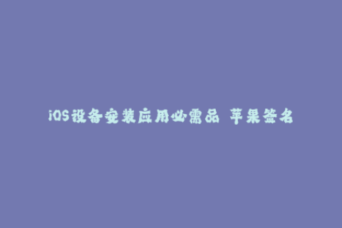 iOS设备安装应用必需品——苹果签名全解析