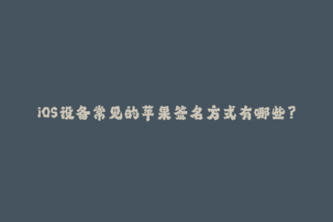 iOS设备常见的苹果签名方式有哪些？