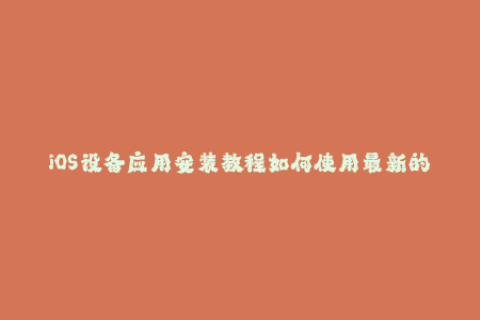iOS设备应用安装教程如何使用最新的苹果签名？